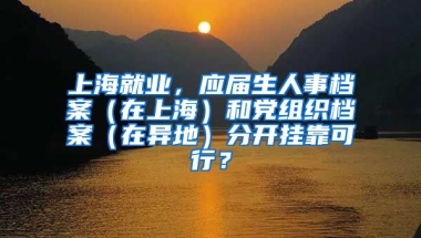 上海就业，应届生人事档案（在上海）和党组织档案（在异地）分开挂靠可行？