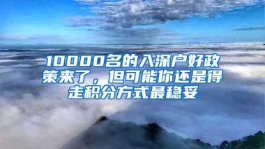 10000名的入深户好政策来了，但可能你还是得走积分方式最稳妥