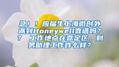 急！！应届生上海微创外派到Honeywell靠谱吗？？ 工作地点在嘉定区，财务助理工作咋么样？