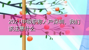 2021中级职称入户深圳，我们该注意什么