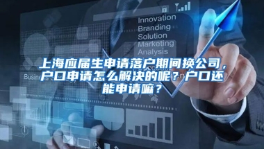 上海应届生申请落户期间换公司，户口申请怎么解决的呢？户口还能申请嘛？
