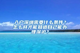 入户深圳需要什么条件？怎么样才能知道自己能办理深沪？