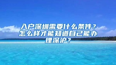 入户深圳需要什么条件？怎么样才能知道自己能办理深沪？
