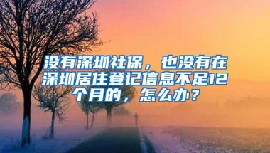 没有深圳社保，也没有在深圳居住登记信息不足12个月的，怎么办？