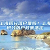 上海积分落户难吗？上海积分落户政策落定