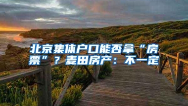 北京集体户口能否拿“房票”？麦田房产：不一定