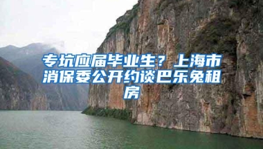 专坑应届毕业生？上海市消保委公开约谈巴乐兔租房