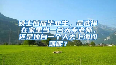 硕士应届毕业生，是选择在家里当一名大专老师，还是独自一个人去上海闯荡呢？
