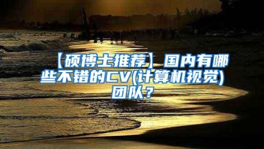 【硕博士推荐】国内有哪些不错的CV(计算机视觉)团队？