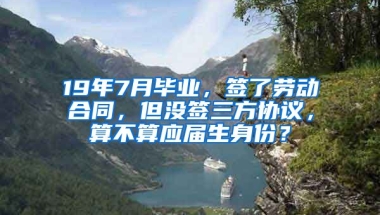 19年7月毕业，签了劳动合同，但没签三方协议，算不算应届生身份？