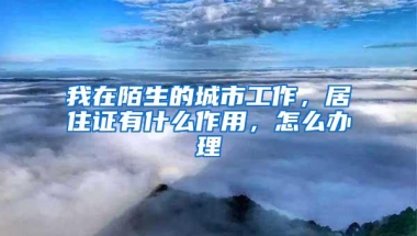 我在陌生的城市工作，居住证有什么作用，怎么办理