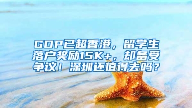 GDP已超香港，留学生落户奖励15K+，却备受争议！深圳还值得去吗？