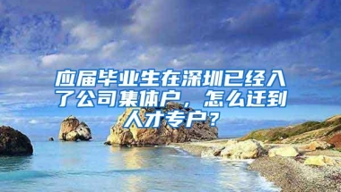 应届毕业生在深圳已经入了公司集体户，怎么迁到人才专户？