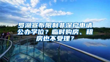 罗湖宣布限制非深户申请公办学位？临时购房、租房也不受理？