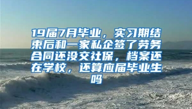 19届7月毕业，实习期结束后和一家私企签了劳务合同还没交社保，档案还在学校，还算应届毕业生吗