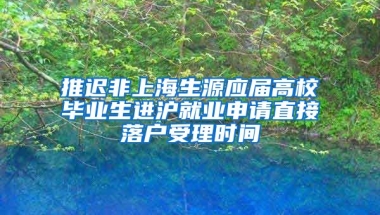 推迟非上海生源应届高校毕业生进沪就业申请直接落户受理时间