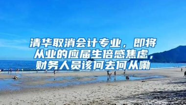 清华取消会计专业，即将从业的应届生倍感焦虑，财务人员该何去何从嘞