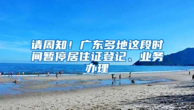 请周知！广东多地这段时间暂停居住证登记、业务办理