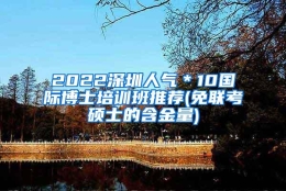 2022深圳人气＊10国际博士培训班推荐(免联考硕士的含金量)