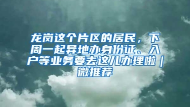 龙岗这个片区的居民，下周一起异地办身份证、入户等业务要去这儿办理啦｜微推荐