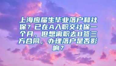 上海应届生毕业落户和社保？已在A入职交社保一个月，但想离职去B签三方合同，办理落户是否影响？