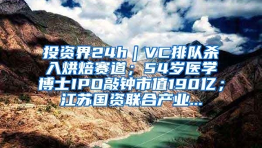 投资界24h｜VC排队杀入烘焙赛道；54岁医学博士IPO敲钟市值190亿；江苏国资联合产业...