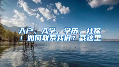 入户、入学、学历、社保！如何联系我们？戳这里