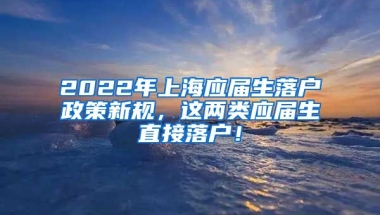 2022年上海应届生落户政策新规，这两类应届生直接落户！