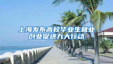 上海发布高校毕业生就业创业促进九大行动