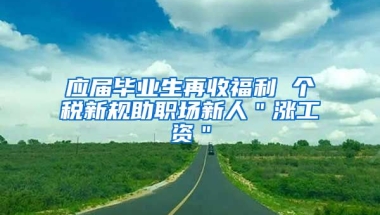 应届毕业生再收福利 个税新规助职场新人＂涨工资＂
