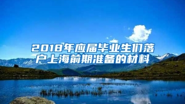 2018年应届毕业生们落户上海前期准备的材料
