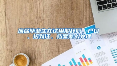 应届毕业生在试用期辞职，户口、报到证、档案怎么处理