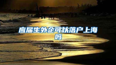 应届生外企可以落户上海吗