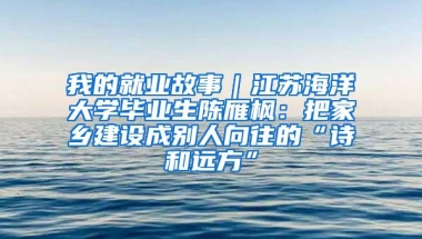 我的就业故事｜江苏海洋大学毕业生陈雁枫：把家乡建设成别人向往的“诗和远方”