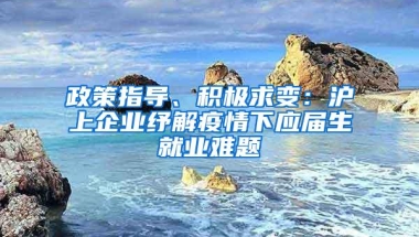 政策指导、积极求变：沪上企业纾解疫情下应届生就业难题