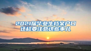 2021届毕业生档案户口迁移要注意这些事儿