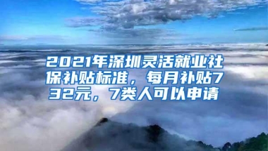 2021年深圳灵活就业社保补贴标准，每月补贴732元，7类人可以申请