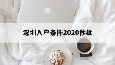 深圳入户条件2020秒批(2020深圳核准制入户条件)