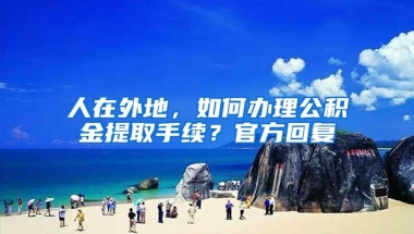 人在外地，如何办理公积金提取手续？官方回复
