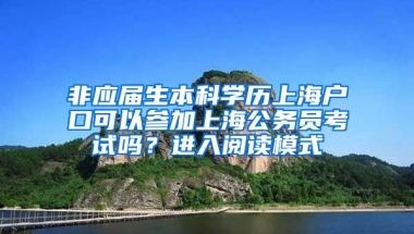 非应届生本科学历上海户口可以参加上海公务员考试吗？进入阅读模式