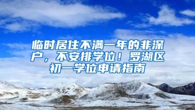 临时居住不满一年的非深户，不安排学位！罗湖区初一学位申请指南