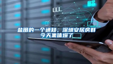 盐田的一个通知，深圳安居房群今天集体爆了