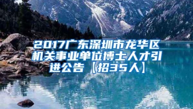 2017广东深圳市龙华区机关事业单位博士人才引进公告【招35人】