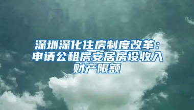 深圳深化住房制度改革：申请公租房安居房设收入财产限额