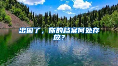 出国了，你的档案何处存放？