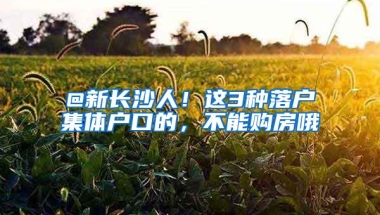 @新长沙人！这3种落户集体户口的，不能购房哦