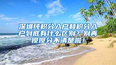 深圳纯积分入户和积分入户到底有什么区别？别再傻傻分不清楚啦！