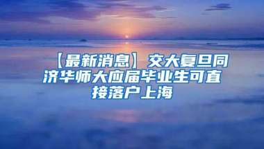 【最新消息】交大复旦同济华师大应届毕业生可直接落户上海