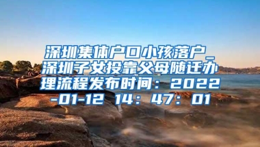 深圳集体户口小孩落户_深圳子女投靠父母随迁办理流程发布时间：2022-01-12 14：47：01