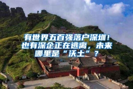有世界五百强落户深圳！也有深企正在逃离，未来哪里是“沃土”？